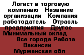 Логист в торговую компанию › Название организации ­ Компания-работодатель › Отрасль предприятия ­ Другое › Минимальный оклад ­ 35 000 - Все города Работа » Вакансии   . Мурманская обл.,Мончегорск г.